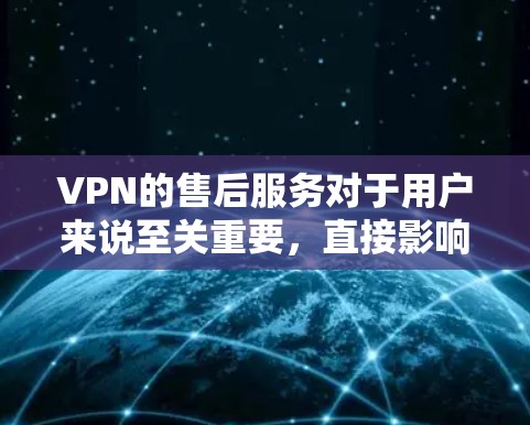 VPN的售后服务对于用户来说至关重要，直接影响用户体验和满意度。以下是关于VPN售后服务的详细分析，帮助用户做出明智的选择