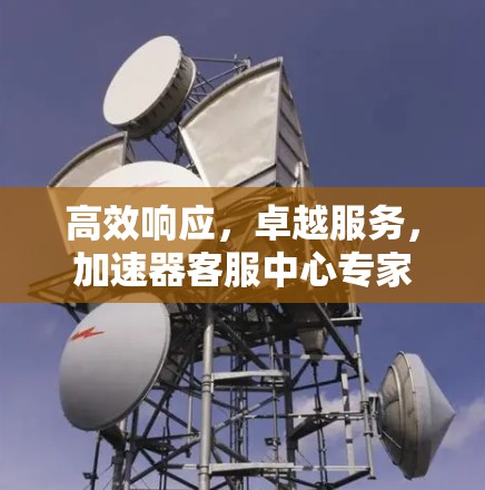 高效响应，卓越服务，加速器客服中心专家解析