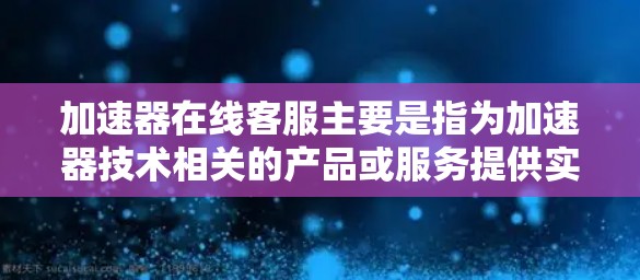 加速器在线客服主要是指为加速器技术相关的产品或服务提供实时的技术支持和用户帮助。以下是一些可能有用的信息 加速器在线客服主要是指为加速器技术相关的产品或服务提供实时的技术支持和用户帮助。以下是一些可能有用的信息