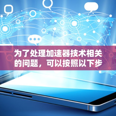 为了处理加速器技术相关的问题,可以按照以下步骤进行 为了处理加速器技术相关的问题,可以按照以下步骤进行