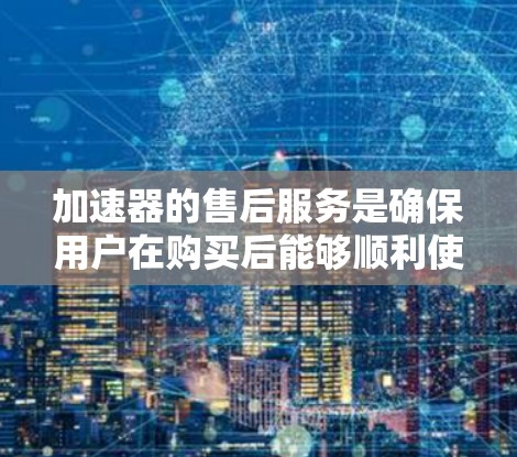 加速器的售后服务是确保用户在购买后能够顺利使用并获得及时支持的重要环节。以下是对加速器售后服务的详细总结 加速器的售后服务是确保用户在购买后能够顺利使用并获得及时支持的重要环节。以下是对加速器售后服务的详细总结