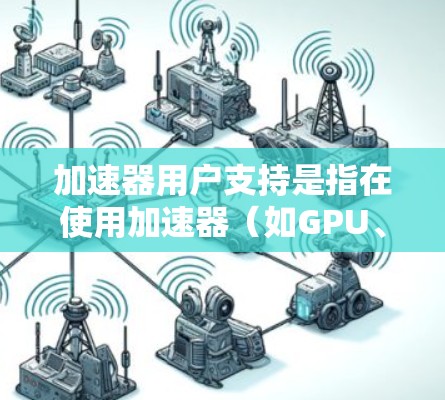 加速器用户支持是指在使用加速器（如GPU、FPGA等）时，用户遇到问题或需要帮助时的各种支持资源和方法。以下是一些常见的加速器用户支持方法