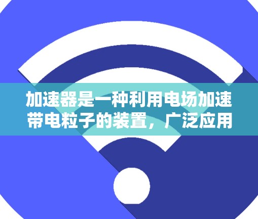 加速器是一种利用电场加速带电粒子的装置,广泛应用于粒子物理、放射医学、电子工程等领域。以下是关于加速器使用的一些帮助信息 加速器是一种利用电场加速带电粒子的装置,广泛应用于粒子物理、放射医学、电子工程等领域。以下是关于加速器使用的一些帮助信息