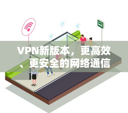 VPN新版本,更高效、更安全的网络通信解决方案 VPN新版本,更高效、更安全的网络通信解决方案