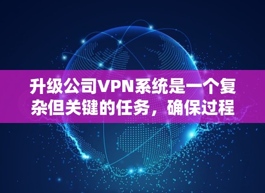 升级公司VPN系统是一个复杂但关键的任务,确保过程顺利进行可以有效保护公司的网络安全和数据。以下是对升级过程的总结和建议 升级公司VPN系统是一个复杂但关键的任务,确保过程顺利进行可以有效保护公司的网络安全和数据。以下是对升级过程的总结和建议