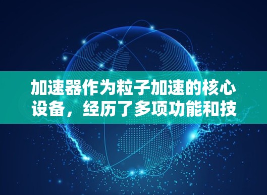 加速器作为粒子加速的核心设备,经历了多项功能和技术的更新与发展,显著提升了其性能和应用范围。以下是对加速器功能更新的总结 加速器作为粒子加速的核心设备,经历了多项功能和技术的更新与发展,显著提升了其性能和应用范围。以下是对加速器功能更新的总结