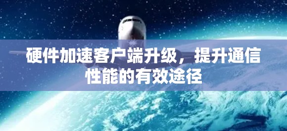 硬件加速客户端升级,提升通信性能的有效途径 硬件加速客户端升级,提升通信性能的有效途径