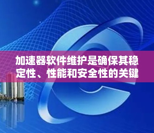 加速器软件维护是确保其稳定性、性能和安全性的关键过程,涵盖以下几个核心方面 加速器软件维护是确保其稳定性、性能和安全性的关键过程,涵盖以下几个核心方面
