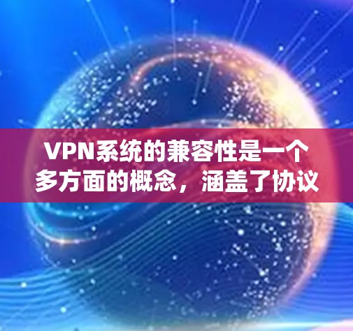 VPN系统的兼容性是一个多方面的概念,涵盖了协议、操作系统、网络环境、设备、应用以及安全性等多个方面。以下是对各个方面的详细分析 VPN系统的兼容性是一个多方面的概念,涵盖了协议、操作系统、网络环境、设备、应用以及安全性等多个方面。以下是对各个方面的详细分析
