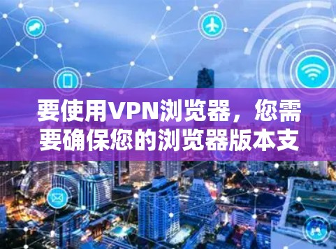要使用VPN浏览器，您需要确保您的浏览器版本支持VPN功能，并按照以下步骤进行配置