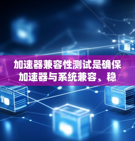 加速器兼容性测试是确保加速器与系统兼容、稳定运行的关键步骤。以下是对该测试的详细分步骤说明 加速器兼容性测试是确保加速器与系统兼容、稳定运行的关键步骤。以下是对该测试的详细分步骤说明