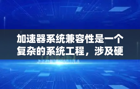 加速器系统兼容性是一个复杂的系统工程,涉及硬件、软件、协议和生态系统等多个方面。以下是关于加速器系统兼容性的详细分析 加速器系统兼容性是一个复杂的系统工程,涉及硬件、软件、协议和生态系统等多个方面。以下是关于加速器系统兼容性的详细分析