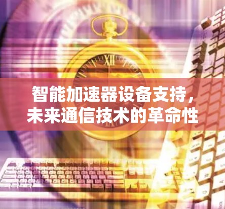 智能加速器设备支持,未来通信技术的革命性突破 智能加速器设备支持,未来通信技术的革命性突破