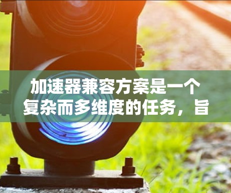 加速器兼容方案是一个复杂而多维度的任务,旨在实现多个加速器(如GPU、FPGA、TPU等)协同工作,以提升整体计算性能。以下是实现兼容方案的关键步骤和考虑因素 加速器兼容方案是一个复杂而多维度的任务,旨在实现多个加速器(如GPU、FPGA、TPU等)协同工作,以提升整体计算性能。以下是实现兼容方案的关键步骤和考虑因素