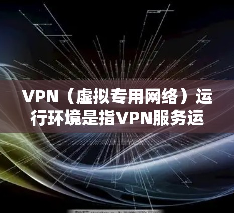 VPN(虚拟专用网络)运行环境是指VPN服务运行所需的软件、硬件和网络配置。以下是一些常见的VPN运行环境因素和注意事项