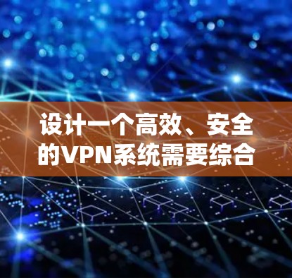 设计一个高效、安全的VPN系统需要综合考虑多个方面，确保用户能够便捷、安全地访问私有网络。以下是系统设计的主要考虑因素和步骤
