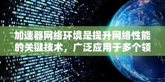 加速器网络环境是提升网络性能的关键技术,广泛应用于多个领域。以下是对加速器网络环境的详细分析