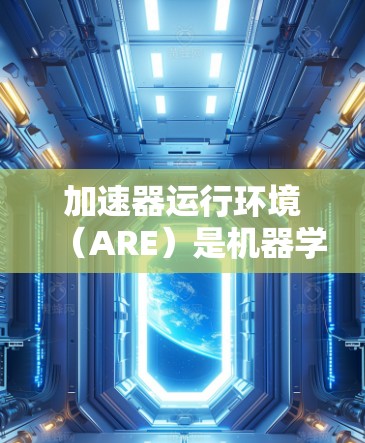 加速器运行环境（ARE）是机器学习和高性能计算领域中的一个关键概念，旨在优化加速器（如GPU）的资源使用，提升模型训练和推理的效率。以下是对加速器运行环境的详细总结