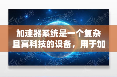 加速器系统是一个复杂且高科技的设备,用于加速粒子到接近光速的速度,以进行高能物理实验。以下是加速器系统的主要要求和设计考虑