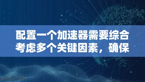 配置一个加速器需要综合考虑多个关键因素,确保其高效和稳定运行。以下是加速器配置的主要步骤和注意事项