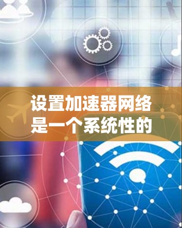 设置加速器网络是一个系统性的工程，涉及多个关键步骤和考虑因素。以下是分步骤的指南，帮助您成功配置和优化加速器网络