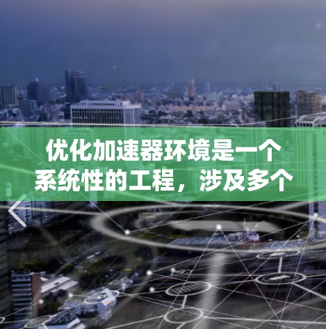 优化加速器环境是一个系统性的工程,涉及多个方面的考量和改进。以下是对加速器环境优化的总结和建议