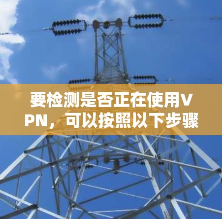 要检测是否正在使用VPN,可以按照以下步骤进行 要检测是否正在使用VPN,可以按照以下步骤进行