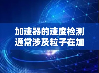 加速器的速度检测通常涉及粒子在加速过程中的动能或速度的测量。以下是关于加速器速度检测的几个常见方法和步骤