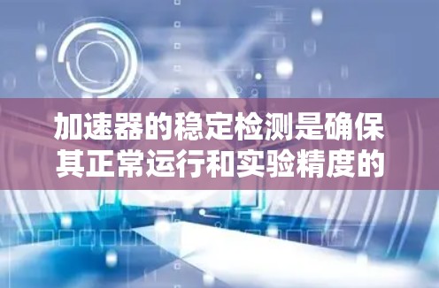 加速器的稳定检测是确保其正常运行和实验精度的关键步骤。以下是对加速器稳定检测的详细分析