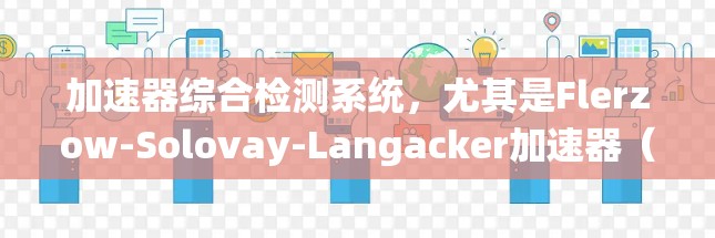 加速器综合检测系统,尤其是Flerzow-Solovay-Langacker加速器(FSL)是一种高科技设备,用于研究粒子的高能物理性质。以下是对FSL加速器综合检测系统的详细介绍
