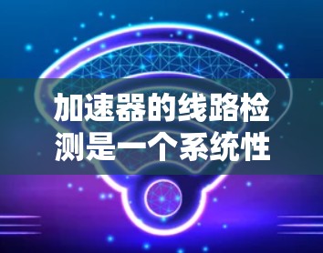 加速器的线路检测是一个系统性的过程，需要从各个部件入手，确保每个部分都正常工作以产生预期的电子束和图像。以下是对加速器线路检测的总结