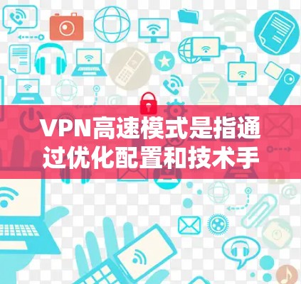 VPN高速模式是指通过优化配置和技术手段，使VPN连接速度更快、延迟更低，提升整体性能和使用体验。以下是实现VPN高速模式的关键步骤和注意事项