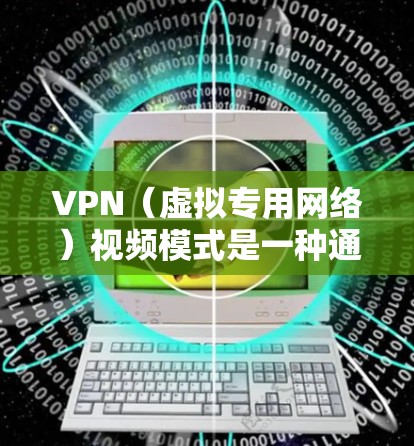 VPN（虚拟专用网络）视频模式是一种通过VPN连接来观看或传输视频内容的方式，旨在提供更加安全、隐私的观看体验。以下是关于VPN视频模式的一些关键点和解释