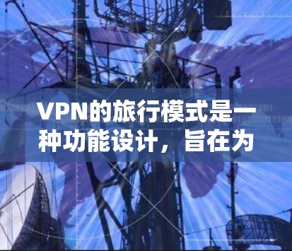 VPN的旅行模式是一种功能设计，旨在为用户提供在公共或不安全网络环境中使用时的便利性和安全性。以下是对VPN旅行模式的详细解释