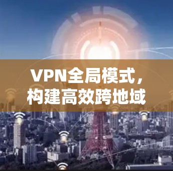VPN全局模式,构建高效跨地域网络通讯