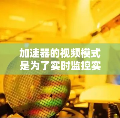 加速器的视频模式是为了实时监控实验过程，确保安全和高效运行。以下是对这一模式的详细分析