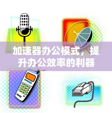 加速器办公模式，提升办公效率的利器