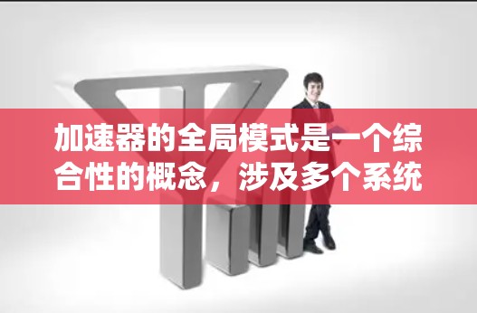 加速器的全局模式是一个综合性的概念，涉及多个系统层面的优化和管理，以实现整体性能的提升和资源的高效利用。以下是对加速器全局模式的详细分析