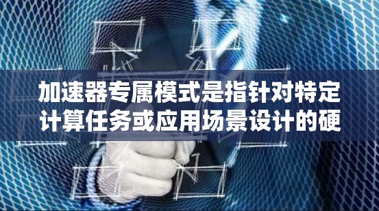 加速器专属模式是指针对特定计算任务或应用场景设计的硬件加速器，通过优化架构和硬件设计，以最大化性能和效率，满足特定需求。这种模式强调定制化，能够在不同领域如AI、数据处理等中发挥关键作用