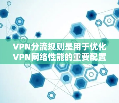 VPN分流规则是用于优化VPN网络性能的重要配置策略，确保流量管理既安全又高效。以下是对VPN分流规则的详细总结和建议