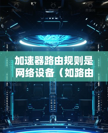加速器路由规则是网络设备（如路由器）用来决定数据包如何转发的关键配置。以下是对加速器路由规则的详细解析