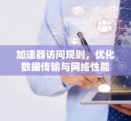 加速器访问规则，优化数据传输与网络性能