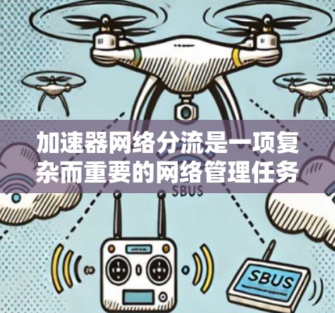 加速器网络分流是一项复杂而重要的网络管理任务,主要用于高效地分配和管理网络流量,以满足不同的应用需求和优化网络性能。以下是对加速器网络分流的详细分析