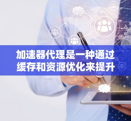 加速器代理是一种通过缓存和资源优化来提升网站性能的工具，它通过以下方式实现其功能