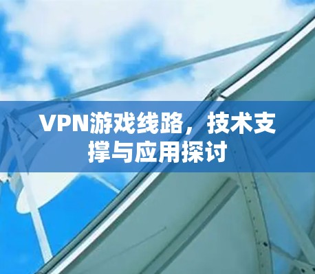 VPN游戏线路，技术支撑与应用探讨