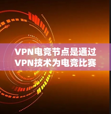 VPN电竞节点是通过VPN技术为电竞比赛提供安全、稳定且优化的网络连接解决方案。以下是关于VPN电竞节点的详细分析
