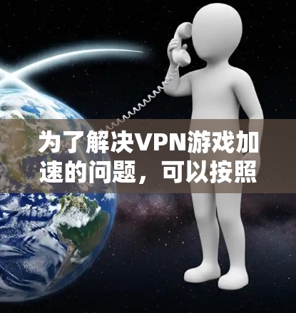 为了解决VPN游戏加速的问题，可以按照以下步骤进行排查和优化