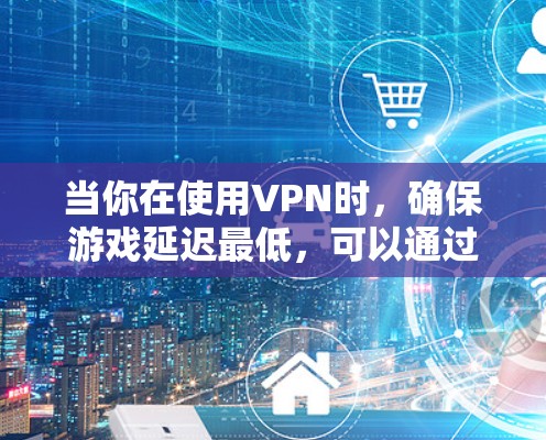 当你在使用VPN时，确保游戏延迟最低，可以通过以下方法来优化
