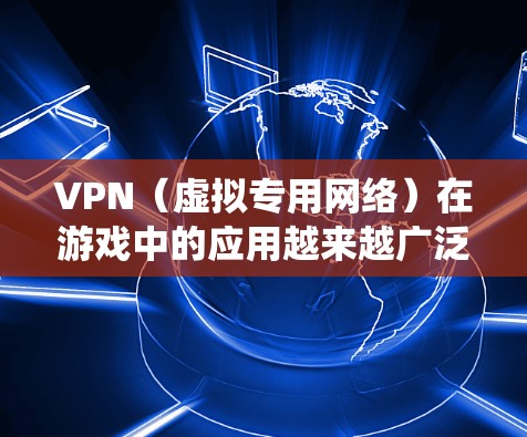 VPN（虚拟专用网络）在游戏中的应用越来越广泛，主要用于保护玩家隐私、绕过地理限制以及优化游戏性能。以下是VPN在游戏中的主要用途和作用