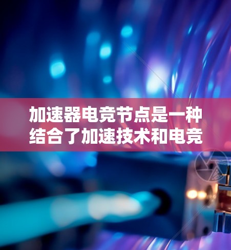 加速器电竞节点是一种结合了加速技术和电竞领域的应用，旨在通过高性能计算和网络优化来提升电竞体验。以下是关于加速器电竞节点的一些关键点